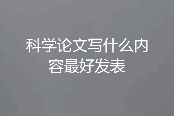 科学论文写什么内容最好发表