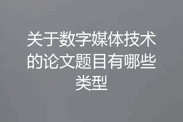 关于数字媒体技术的论文题目有哪些类型
