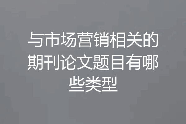 与市场营销相关的期刊论文题目有哪些类型