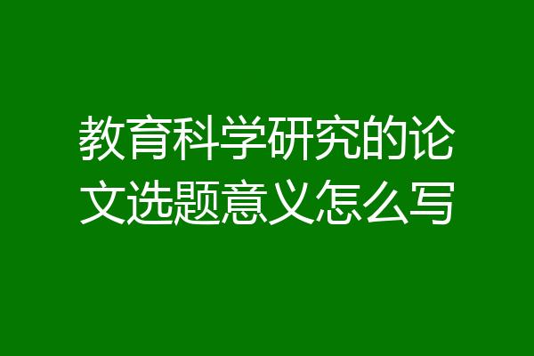 教育科学研究的论文选题意义怎么写