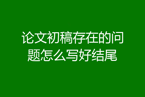 论文初稿存在的问题怎么写好结尾