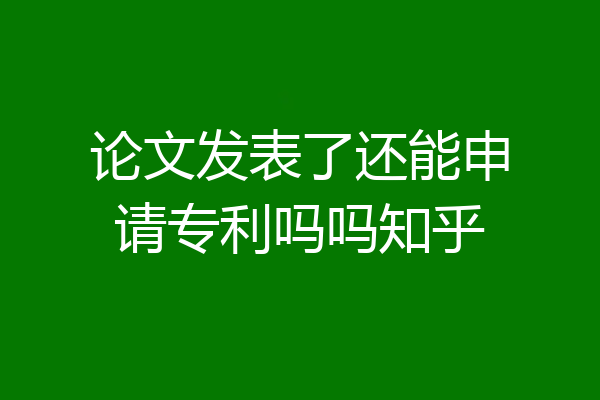 论文发表了还能申请专利吗吗知乎