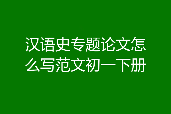 汉语史专题论文怎么写范文初一下册