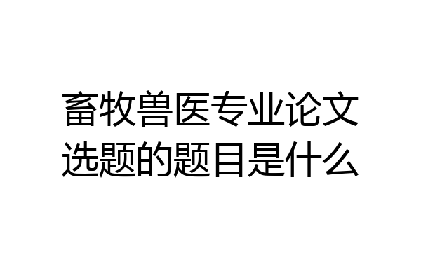 畜牧兽医专业论文选题的题目是什么
