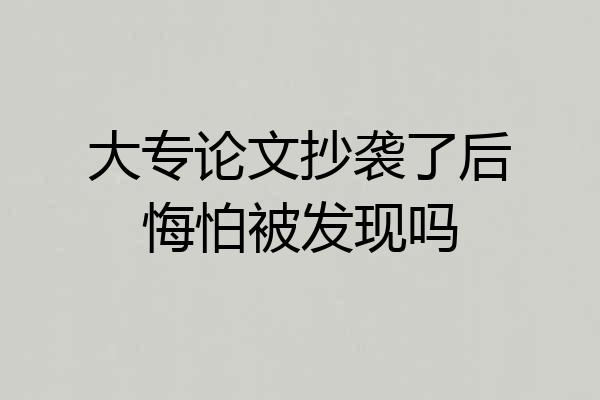 大专论文抄袭了后悔怕被发现吗