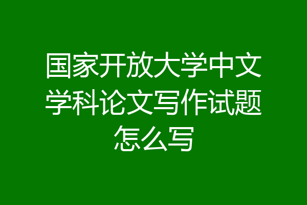 国家开放大学中文学科论文写作试题怎么写