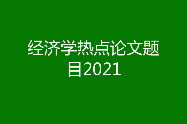 经济学热点论文题目2021