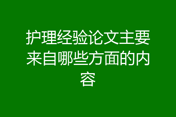 护理经验论文主要来自哪些方面的内容