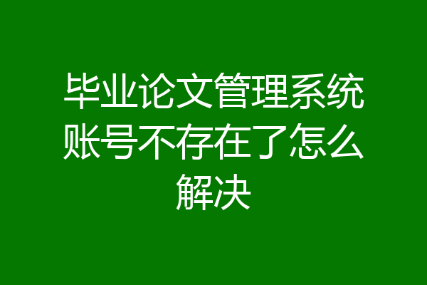 毕业论文管理系统账号不存在了怎么解决