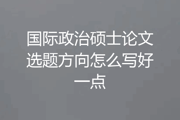 国际政治硕士论文选题方向怎么写好一点