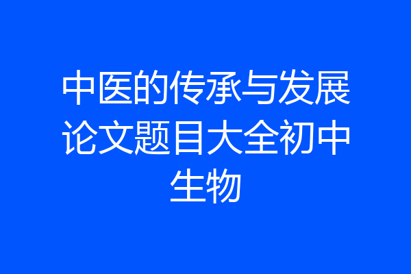 中医的传承与发展论文题目大全初中生物
