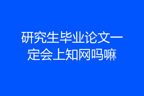 研究生毕业论文一定会上知网吗嘛