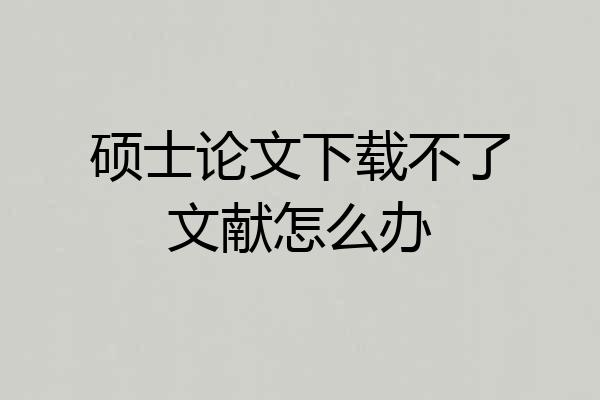 硕士论文下载不了文献怎么办