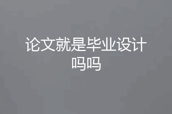 论文就是毕业设计吗吗