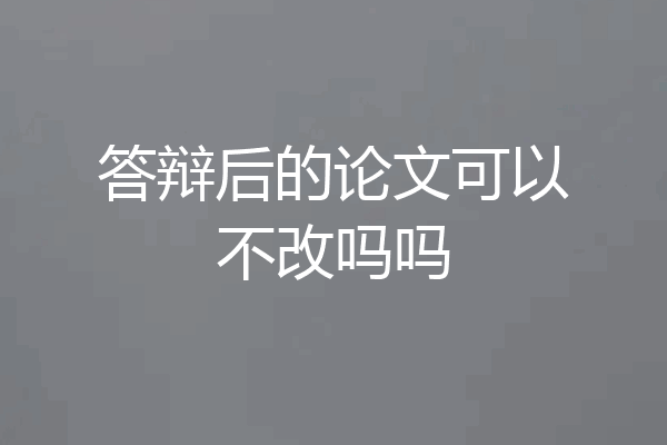 答辩后的论文可以不改吗吗