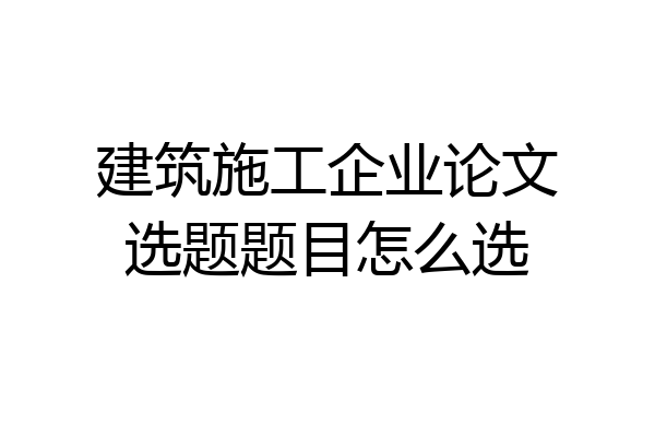 建筑施工企业论文选题题目怎么选