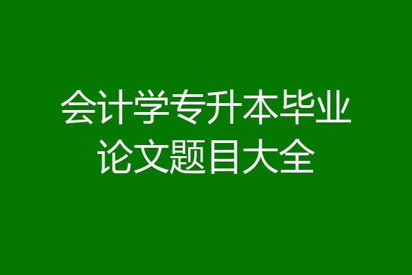 会计学专升本毕业论文题目大全