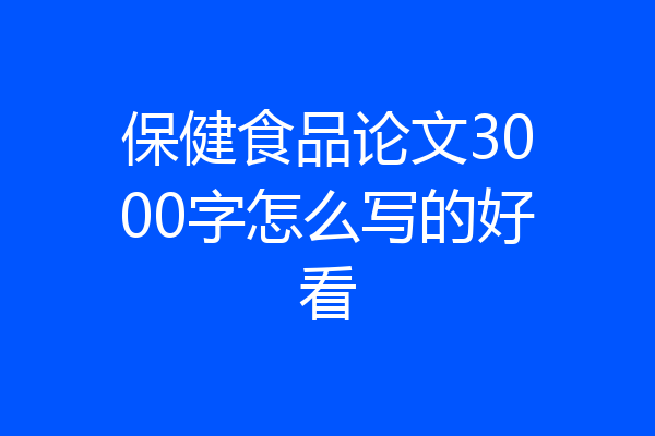保健食品论文3000字怎么写的好看