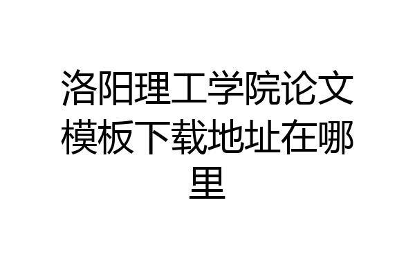 洛阳理工学院论文模板下载地址在哪里
