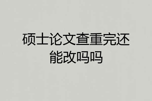 硕士论文查重完还能改吗吗