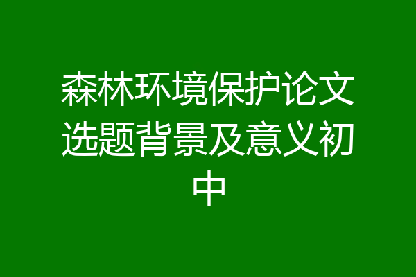 森林环境保护论文选题背景及意义初中