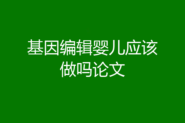基因编辑婴儿应该做吗论文