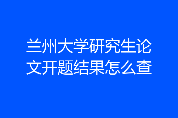 兰州大学研究生论文开题结果怎么查