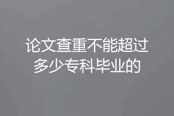 论文查重不能超过多少专科毕业的