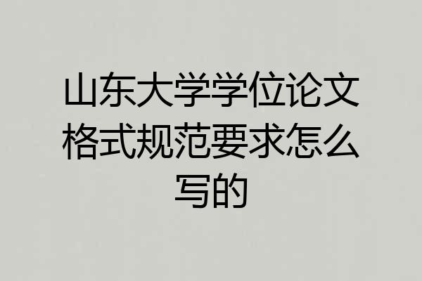 山东大学学位论文格式规范要求怎么写的