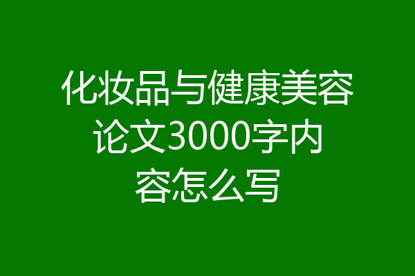 化妆品与健康美容论文3000字内容怎么写