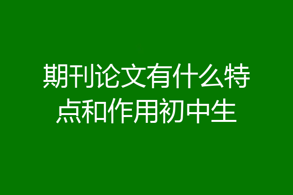 期刊论文有什么特点和作用初中生