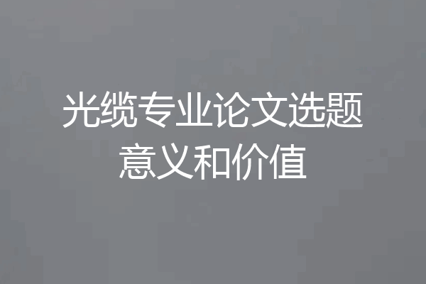 光缆专业论文选题意义和价值