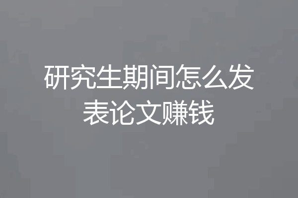 研究生期间怎么发表论文赚钱