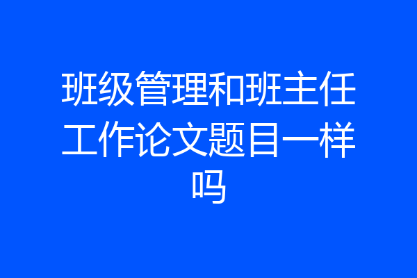 班级管理和班主任工作论文题目一样吗