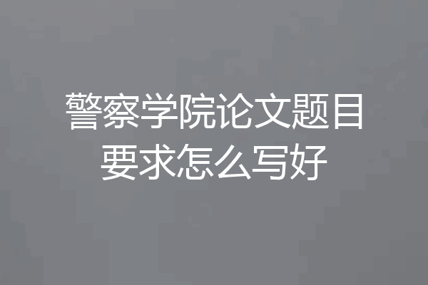 警察学院论文题目要求怎么写好