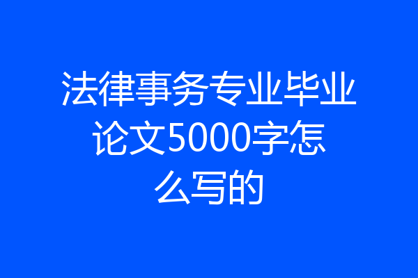 法律事务专业毕业论文5000字怎么写的