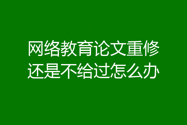 网络教育论文重修还是不给过怎么办