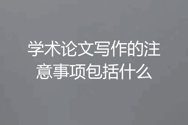 学术论文写作的注意事项包括什么