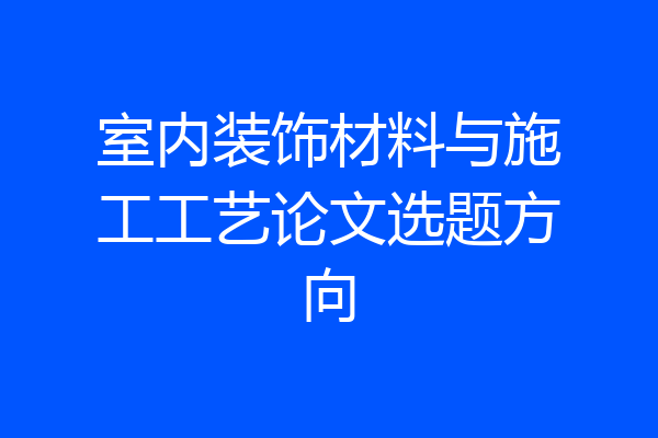 室内装饰材料与施工工艺论文选题方向