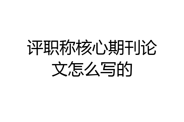 评职称核心期刊论文怎么写的