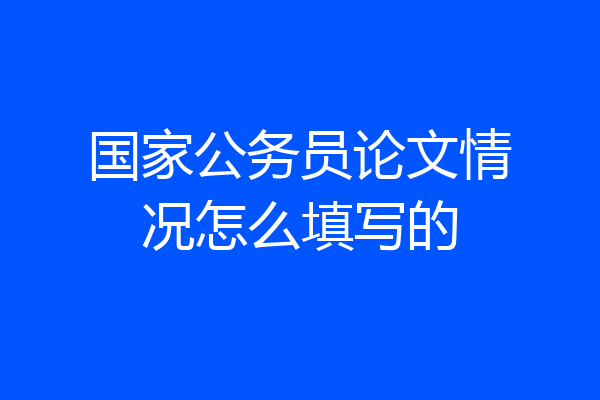 国家公务员论文情况怎么填写的