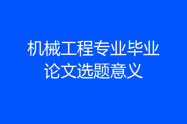 机械工程专业毕业论文选题意义