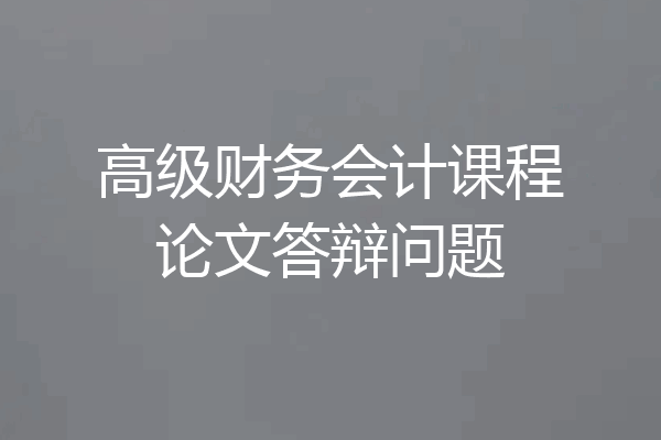 高级财务会计课程论文答辩问题
