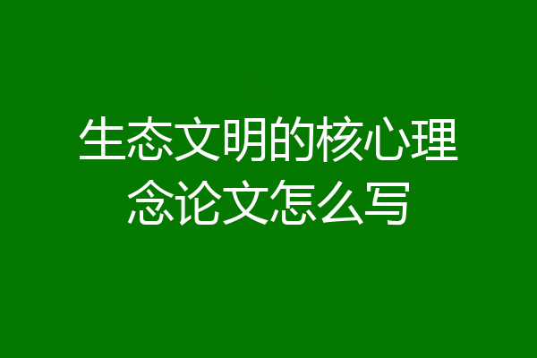 生态文明的核心理念论文怎么写