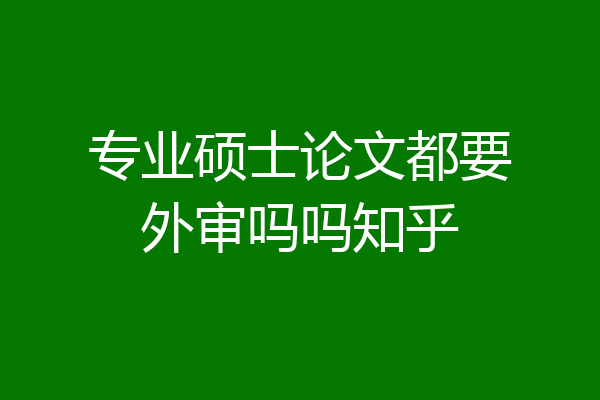 专业硕士论文都要外审吗吗知乎