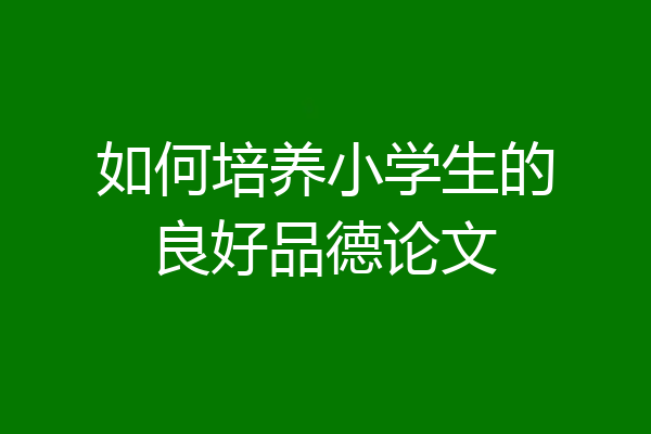 如何培养小学生的良好品德论文