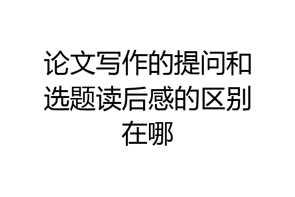 论文写作的提问和选题读后感的区别在哪