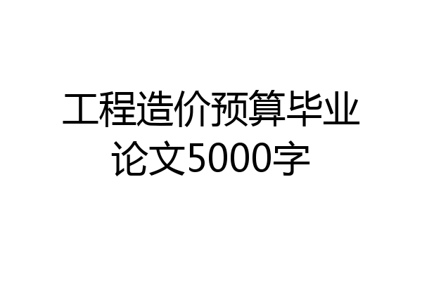 工程造价预算毕业论文5000字
