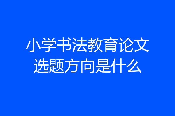 小学书法教育论文选题方向是什么