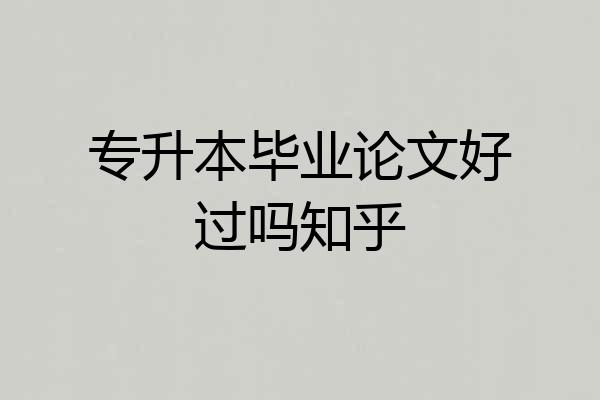 专升本毕业论文好过吗知乎